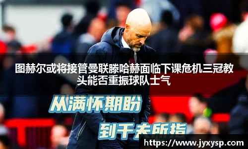 jrs图赫尔或将接管曼联滕哈赫面临下课危机三冠教头能否重振球队士气