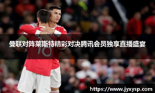 jrs曼联对阵莱斯特精彩对决腾讯会员独享直播盛宴
